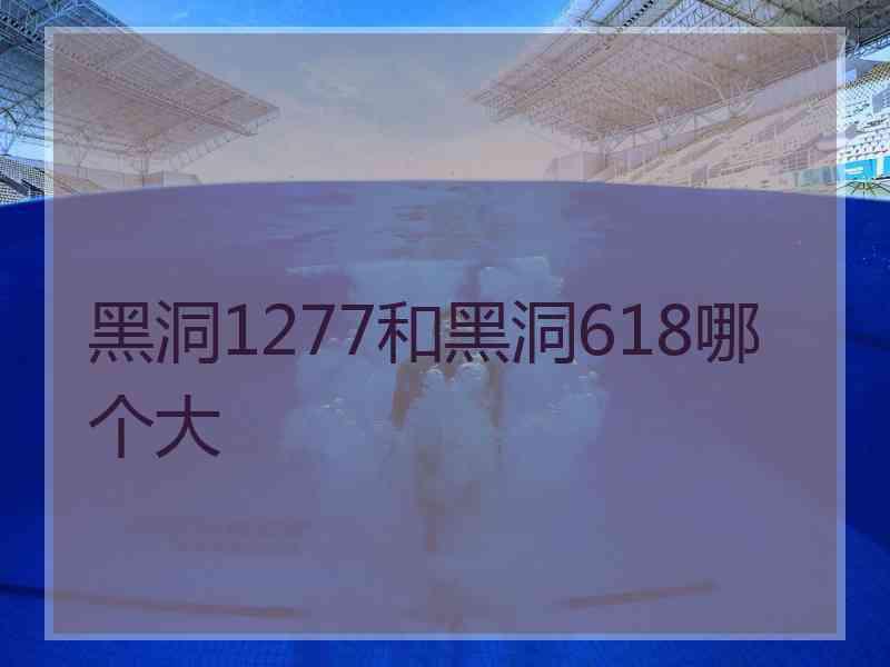黑洞1277和黑洞618哪个大