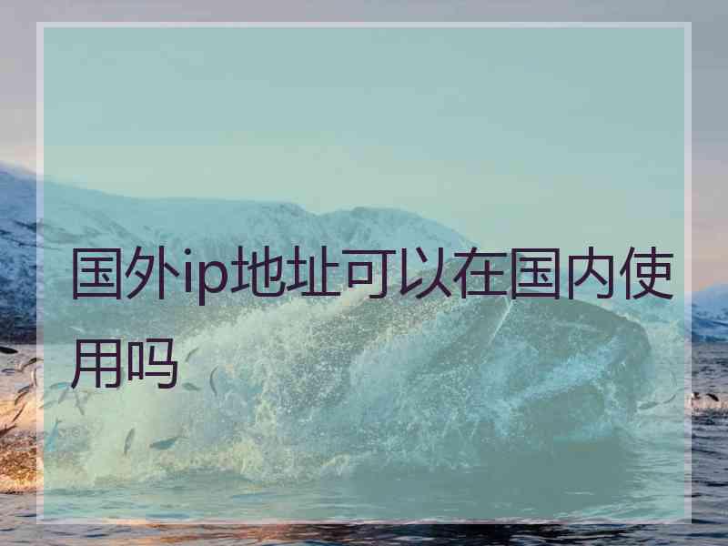 国外ip地址可以在国内使用吗