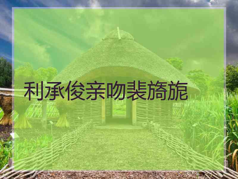 利承俊亲吻裴旖旎