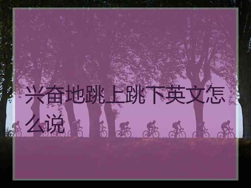 兴奋地跳上跳下英文怎么说