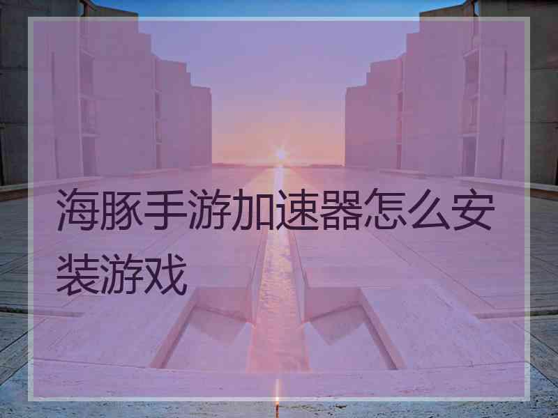 海豚手游加速器怎么安装游戏