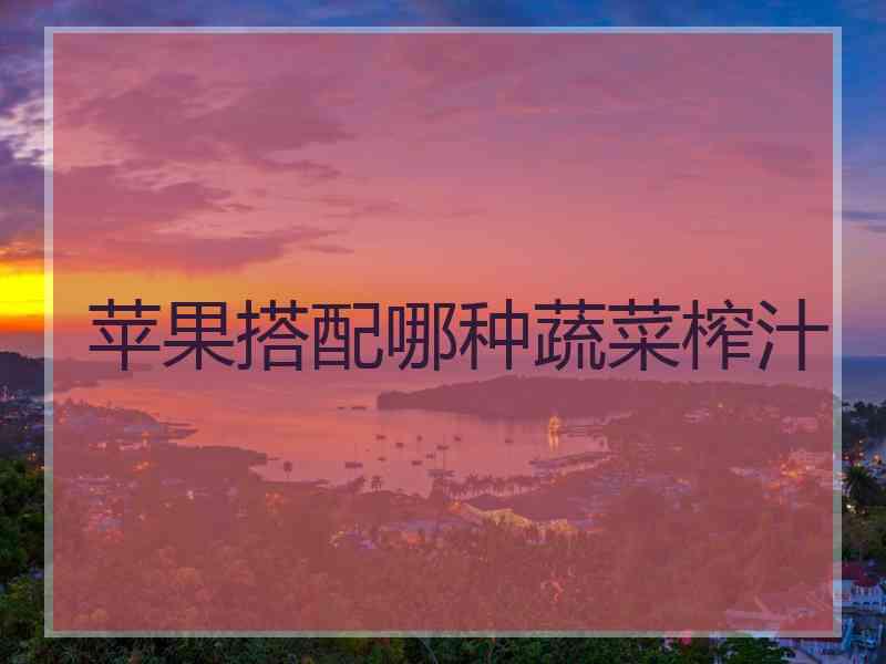 苹果搭配哪种蔬菜榨汁