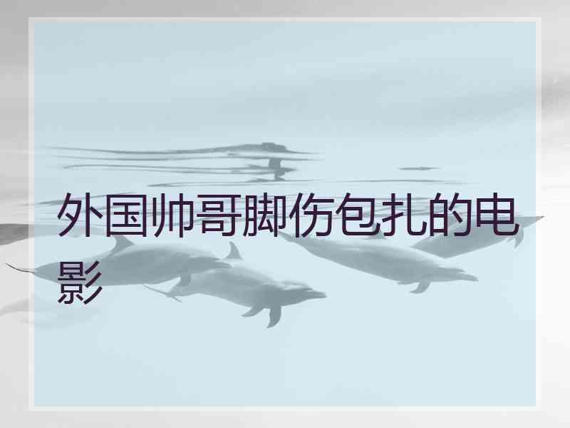 外国帅哥脚伤包扎的电影