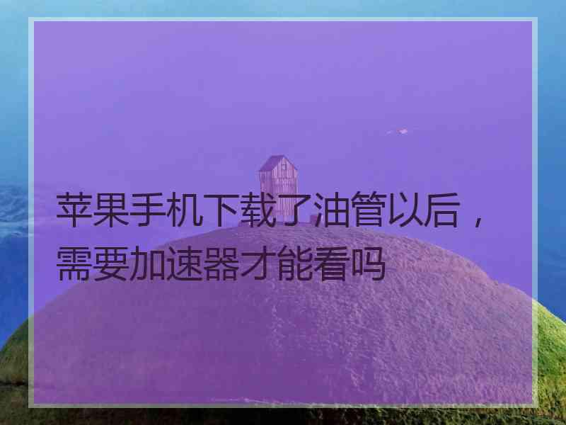 苹果手机下载了油管以后，需要加速器才能看吗
